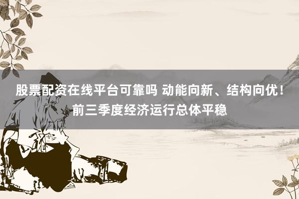 股票配资在线平台可靠吗 动能向新、结构向优！前三季度经济运行总体平稳