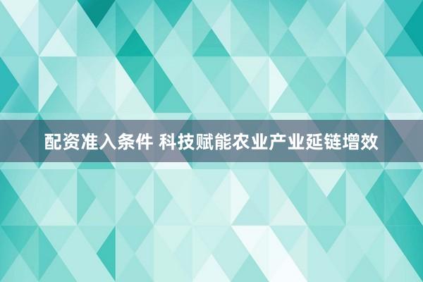 配资准入条件 科技赋能农业产业延链增效