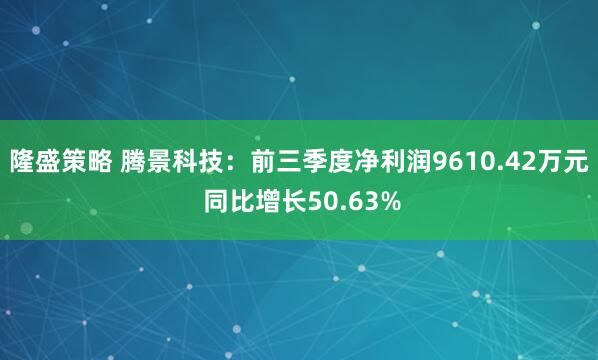 隆盛策略 腾景科技：前三季度净利润9610.42万元 同比增长50.63%