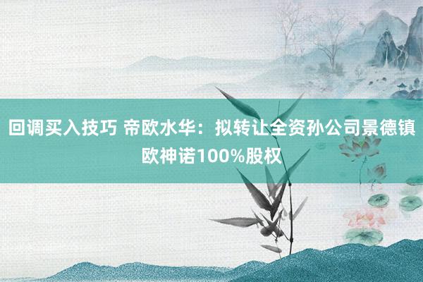 回调买入技巧 帝欧水华：拟转让全资孙公司景德镇欧神诺100%股权