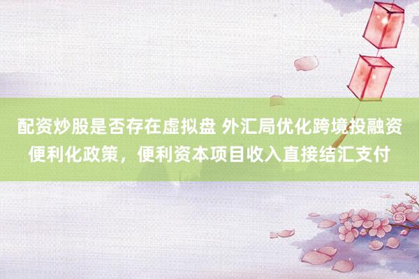 配资炒股是否存在虚拟盘 外汇局优化跨境投融资便利化政策，便利资本项目收入直接结汇支付