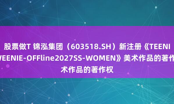 股票做T 锦泓集团(603518.SH)新注册《TEENIEWEENIE-OFFline2027SS-WOMEN》美术作品的著作权