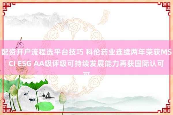 配资开户流程选平台技巧 科伦药业连续两年荣获MSCI ESG AA级评级可持续发展能力再获国际认可