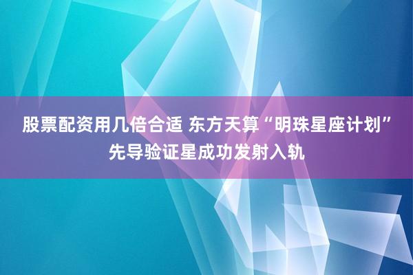 股票配资用几倍合适 东方天算“明珠星座计划”先导验证星成功发射入轨