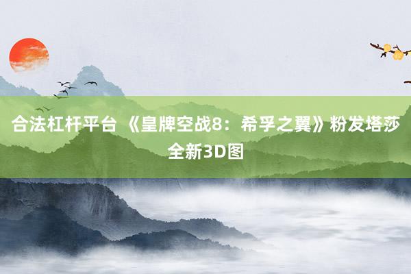 合法杠杆平台 《皇牌空战8：希孚之翼》粉发塔莎全新3D图