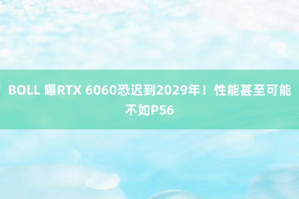 BOLL 曝RTX 6060恐迟到2029年！性能甚至可能不如PS6