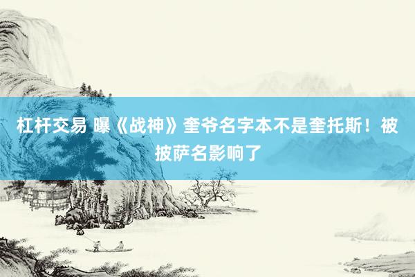 杠杆交易 曝《战神》奎爷名字本不是奎托斯！被披萨名影响了