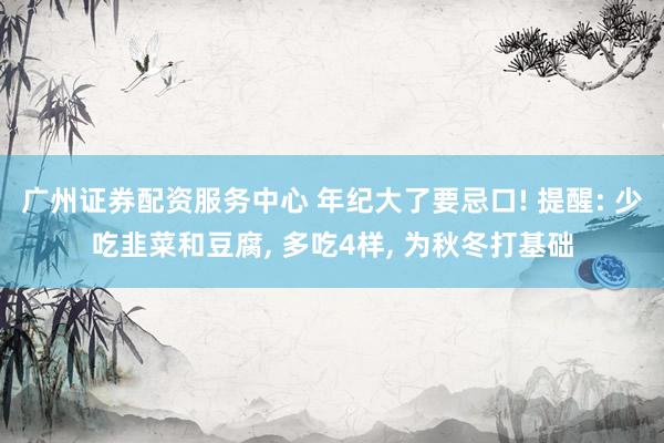 广州证券配资服务中心 年纪大了要忌口! 提醒: 少吃韭菜和豆腐, 多吃4样, 为秋冬打基础