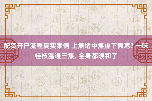 配资开户流程真实案例 上焦堵中焦虚下焦寒? 一味桂枝温通三焦, 全身都暖和了